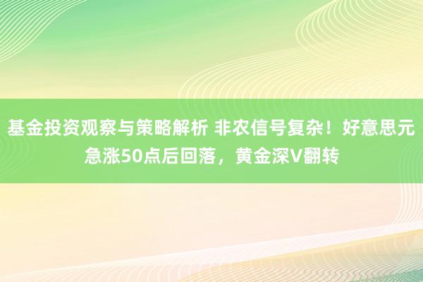 基金投资观察与策略解析 非农信号复杂！好意思元急涨50点后回落，黄金深V翻转