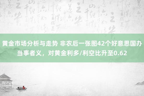 黄金市场分析与走势 非农后一张图42个好意思国办当事者义，对黄金利多/利空比升至0.62