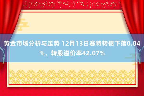 黄金市场分析与走势 12月13日赛特转债下落0.04%，转股溢价率42.07%