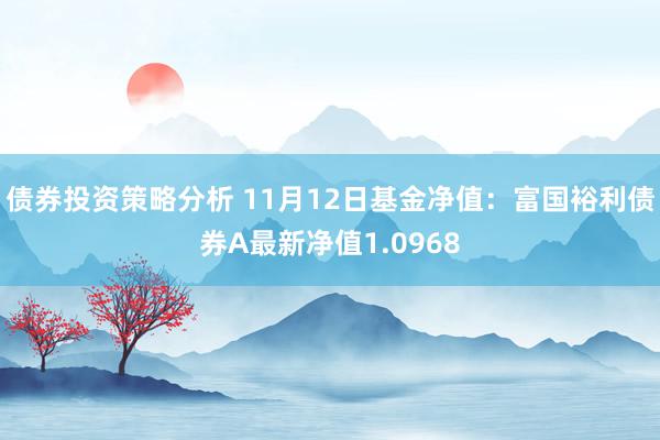 债券投资策略分析 11月12日基金净值：富国裕利债券A最新净值1.0968