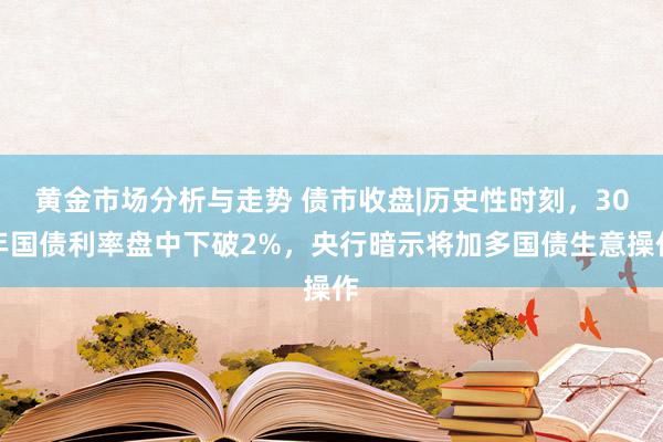 黄金市场分析与走势 债市收盘|历史性时刻，30年国债利率盘中下破2%，央行暗示将加多国债生意操作