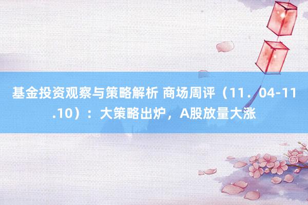 基金投资观察与策略解析 商场周评（11．04-11.10）：大策略出炉，A股放量大涨