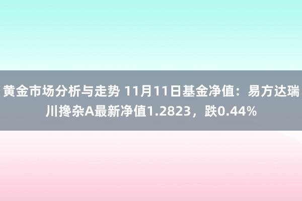 黄金市场分析与走势 11月11日基金净值：易方达瑞川搀杂A最新净值1.2823，跌0.44%