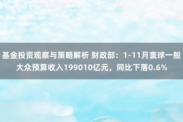 基金投资观察与策略解析 财政部：1-11月寰球一般大众预算收入199010亿元，同比下落0.6%