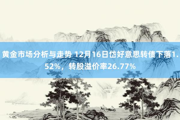 黄金市场分析与走势 12月16日岱好意思转债下落1.52%，转股溢价率26.77%