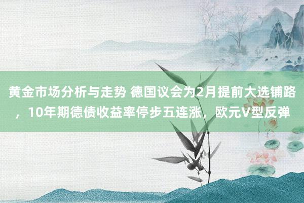 黄金市场分析与走势 德国议会为2月提前大选铺路，10年期德债收益率停步五连涨，欧元V型反弹