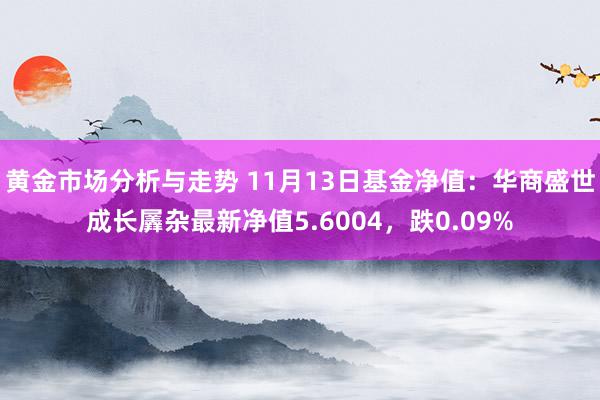 黄金市场分析与走势 11月13日基金净值：华商盛世成长羼杂最新净值5.6004，跌0.09%