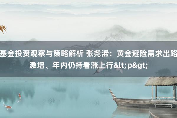 基金投资观察与策略解析 张尧浠：黄金避险需求出路激增、年内仍持看涨上行<p>