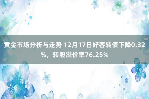 黄金市场分析与走势 12月17日好客转债下降0.32%，转股溢价率76.25%