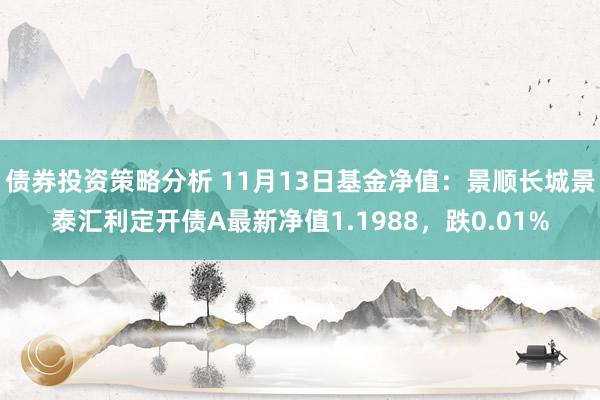 债券投资策略分析 11月13日基金净值：景顺长城景泰汇利定开债A最新净值1.1988，跌0.01%