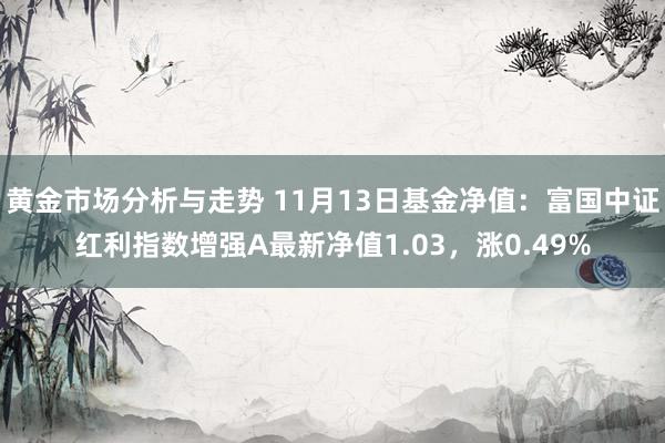 黄金市场分析与走势 11月13日基金净值：富国中证红利指数增强A最新净值1.03，涨0.49%