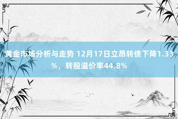 黄金市场分析与走势 12月17日立昂转债下降1.33%，转股溢价率44.8%