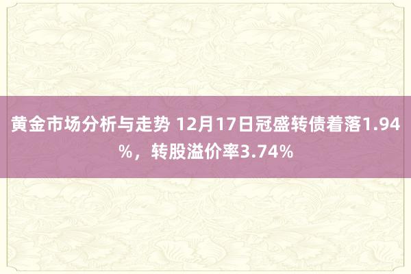 黄金市场分析与走势 12月17日冠盛转债着落1.94%，转股溢价率3.74%