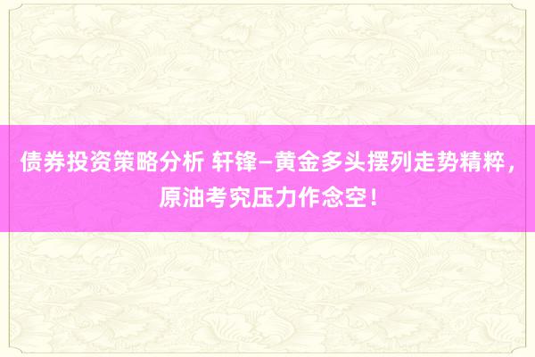 债券投资策略分析 轩锋—黄金多头摆列走势精粹，原油考究压力作念空！