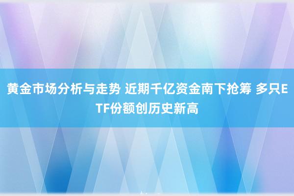 黄金市场分析与走势 近期千亿资金南下抢筹 多只ETF份额创历史新高