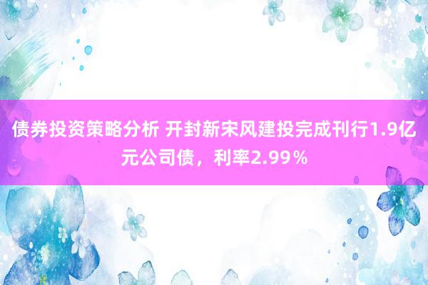 债券投资策略分析 开封新宋风建投完成刊行1.9亿元公司债，利率2.99％