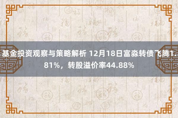 基金投资观察与策略解析 12月18日富淼转债飞腾1.81%，转股溢价率44.88%