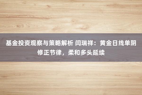 基金投资观察与策略解析 闫瑞祥：黄金日线单阴修正节律，柔和多头延续