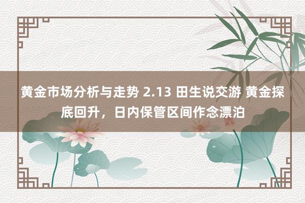 黄金市场分析与走势 2.13 田生说交游 黄金探底回升，日内保管区间作念漂泊