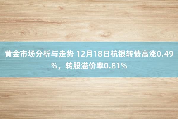 黄金市场分析与走势 12月18日杭银转债高涨0.49%，转股溢价率0.81%