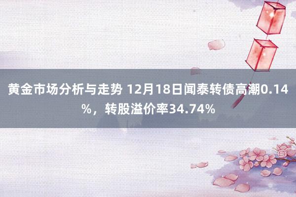 黄金市场分析与走势 12月18日闻泰转债高潮0.14%，转股溢价率34.74%