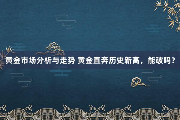 黄金市场分析与走势 黄金直奔历史新高，能破吗？