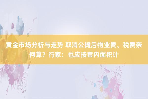 黄金市场分析与走势 取消公摊后物业费、税费奈何算？行家：也应按套内面积计