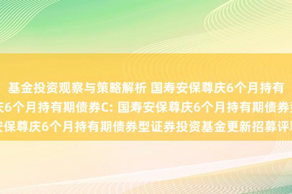 基金投资观察与策略解析 国寿安保尊庆6个月持有期债券A,国寿安保尊庆6个月持有期债券C: 国寿安保尊庆6个月持有期债券型证券投资基金更新招募评释书