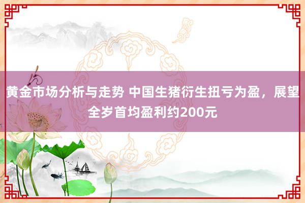 黄金市场分析与走势 中国生猪衍生扭亏为盈，展望全岁首均盈利约200元