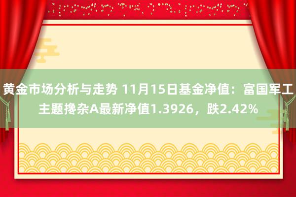 黄金市场分析与走势 11月15日基金净值：富国军工主题搀杂A最新净值1.3926，跌2.42%