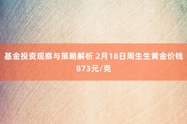 基金投资观察与策略解析 2月18日周生生黄金价钱873元/克