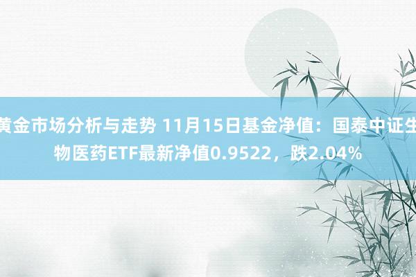 黄金市场分析与走势 11月15日基金净值：国泰中证生物医药ETF最新净值0.9522，跌2.04%