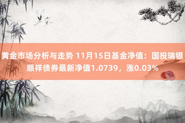 黄金市场分析与走势 11月15日基金净值：国投瑞银顺祥债券最新净值1.0739，涨0.03%