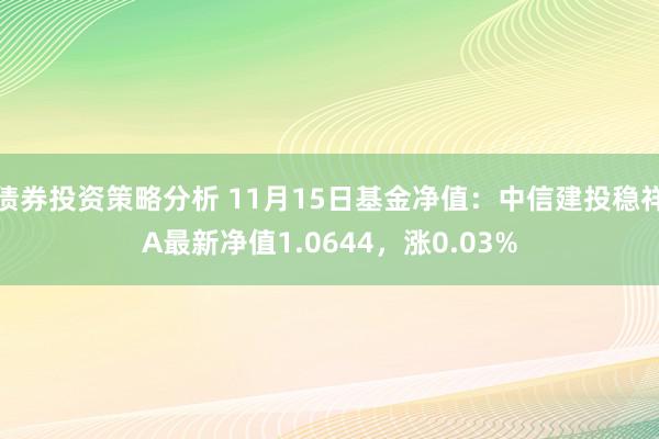 债券投资策略分析 11月15日基金净值：中信建投稳祥A最新净值1.0644，涨0.03%