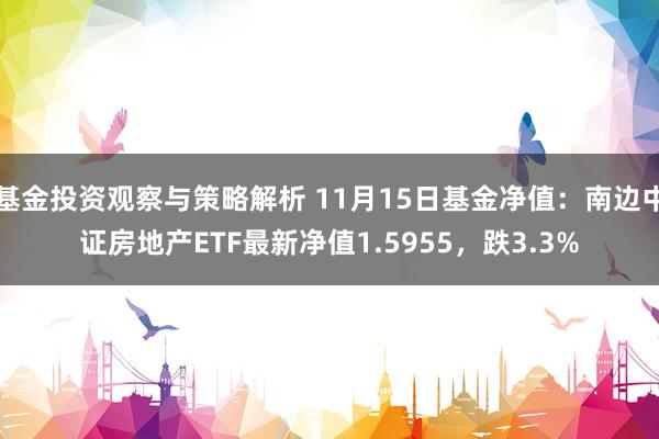 基金投资观察与策略解析 11月15日基金净值：南边中证房地产ETF最新净值1.5955，跌3.3%