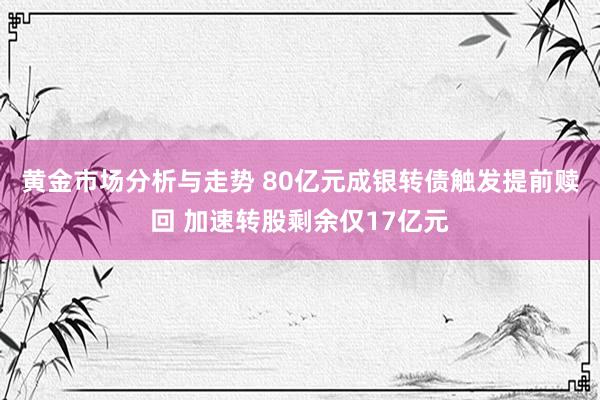 黄金市场分析与走势 80亿元成银转债触发提前赎回 加速转股剩余仅17亿元