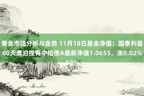 黄金市场分析与走势 11月18日基金净值：国泰利盈60天漂泊捏有中短债A最新净值1.0653，涨0.02%