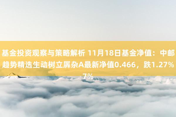 基金投资观察与策略解析 11月18日基金净值：中邮趋势精选生动树立羼杂A最新净值0.466，跌1.27%