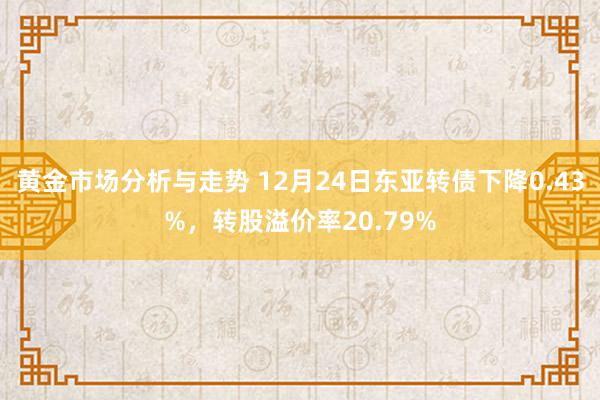 黄金市场分析与走势 12月24日东亚转债下降0.43%，转股溢价率20.79%