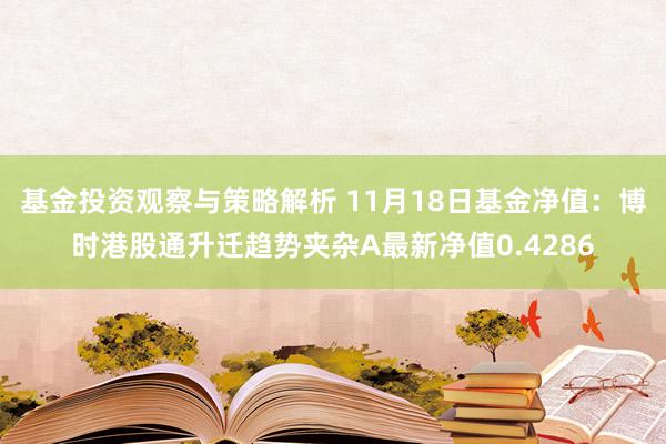 基金投资观察与策略解析 11月18日基金净值：博时港股通升迁趋势夹杂A最新净值0.4286