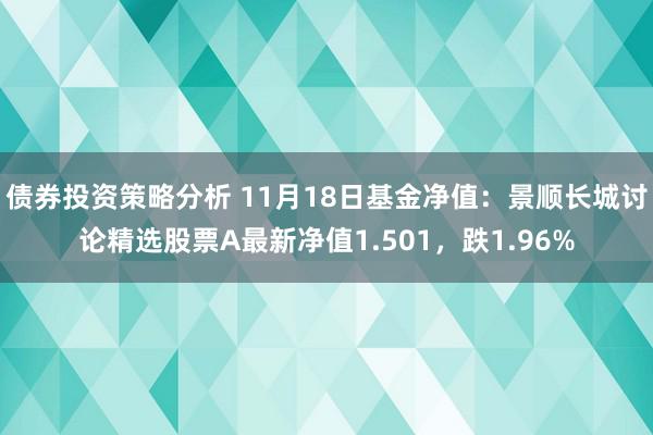 债券投资策略分析 11月18日基金净值：景顺长城讨论精选股票A最新净值1.501，跌1.96%