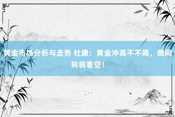 黄金市场分析与走势 杜康：黄金冲高不不竭，晚间转弱看空！