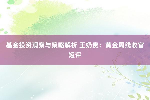 基金投资观察与策略解析 王奶贵：黄金周线收官短评