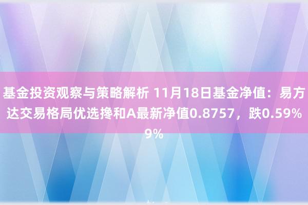 基金投资观察与策略解析 11月18日基金净值：易方达交易格局优选搀和A最新净值0.8757，跌0.59%