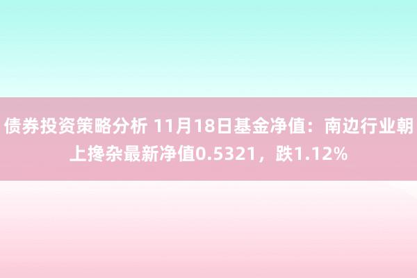 债券投资策略分析 11月18日基金净值：南边行业朝上搀杂最新净值0.5321，跌1.12%