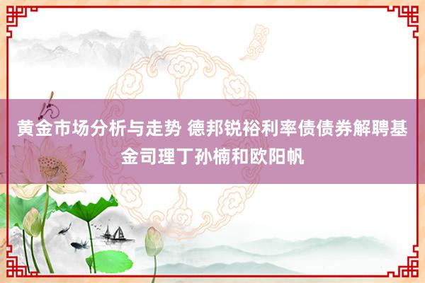 黄金市场分析与走势 德邦锐裕利率债债券解聘基金司理丁孙楠和欧阳帆