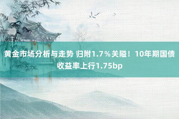 黄金市场分析与走势 归附1.7％关隘！10年期国债收益率上行1.75bp