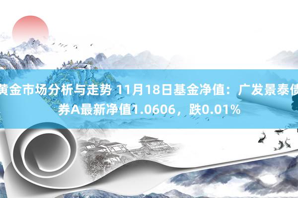 黄金市场分析与走势 11月18日基金净值：广发景泰债券A最新净值1.0606，跌0.01%