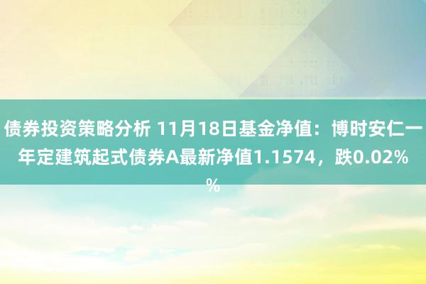 债券投资策略分析 11月18日基金净值：博时安仁一年定建筑起式债券A最新净值1.1574，跌0.02%