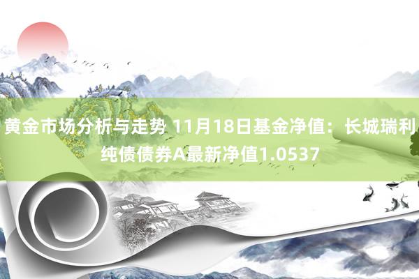 黄金市场分析与走势 11月18日基金净值：长城瑞利纯债债券A最新净值1.0537